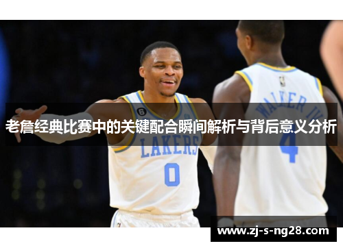 老詹经典比赛中的关键配合瞬间解析与背后意义分析 老詹经典比赛中的关键配合瞬间解析与背后意义分析