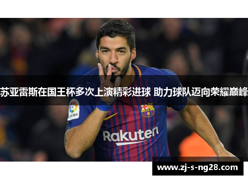 苏亚雷斯在国王杯多次上演精彩进球 助力球队迈向荣耀巅峰 苏亚雷斯在国王杯多次上演精彩进球 助力球队迈向荣耀巅峰