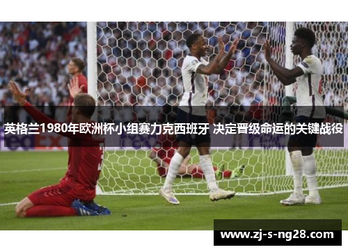英格兰1980年欧洲杯小组赛力克西班牙 决定晋级命运的关键战役