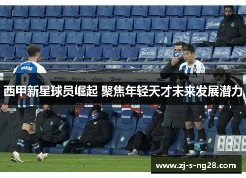 西甲新星球员崛起 聚焦年轻天才未来发展潜力
