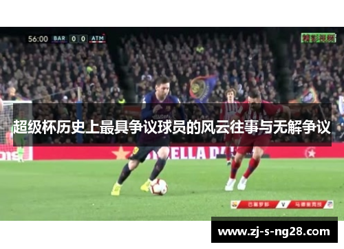 超级杯历史上最具争议球员的风云往事与无解争议