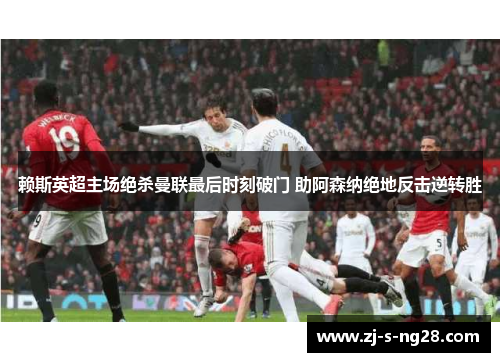 赖斯英超主场绝杀曼联最后时刻破门 助阿森纳绝地反击逆转胜