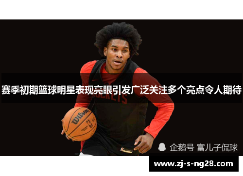 赛季初期篮球明星表现亮眼引发广泛关注多个亮点令人期待