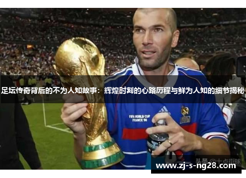 足坛传奇背后的不为人知故事：辉煌时刻的心路历程与鲜为人知的细节揭秘