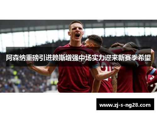 阿森纳重磅引进赖斯增强中场实力迎来新赛季希望