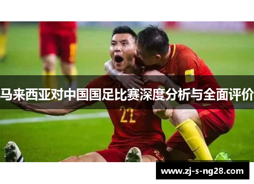 马来西亚对中国国足比赛深度分析与全面评价