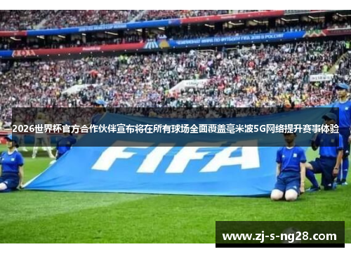 2026世界杯官方合作伙伴宣布将在所有球场全面覆盖毫米波5G网络提升赛事体验