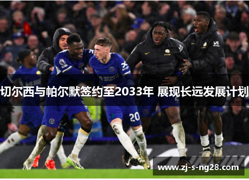 切尔西与帕尔默签约至2033年 展现长远发展计划
