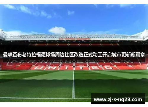 曼联宣布老特拉福德球场周边社区改造正式动工开启城市更新新篇章 曼联宣布老特拉福德球场周边社区改造正式动工开启城市更新新篇章