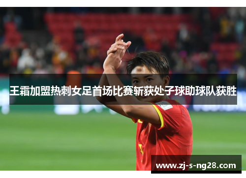 王霜加盟热刺女足首场比赛斩获处子球助球队获胜 王霜加盟热刺女足首场比赛斩获处子球助球队获胜