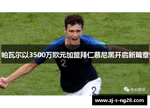帕瓦尔以3500万欧元加盟拜仁慕尼黑开启新篇章 帕瓦尔以3500万欧元加盟拜仁慕尼黑开启新篇章