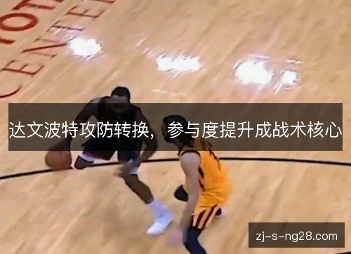 达文波特攻防转换,参与度提升成战术核心 达文波特攻防转换,参与度提升成战术核心